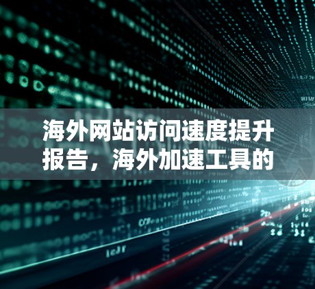 海外网站访问速度提升报告，海外加速工具的全面评测