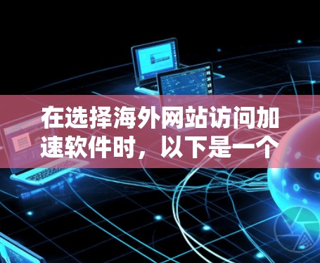 在选择海外网站访问加速软件时，以下是一个有条理的指南，帮助你做出明智的决定