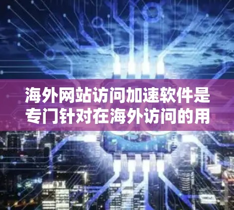 海外网站访问加速软件是专门针对在海外访问的用户设计的工具，旨在提高访问速度和减少延迟。以下是一些常用的海外加速软件及其适用场景