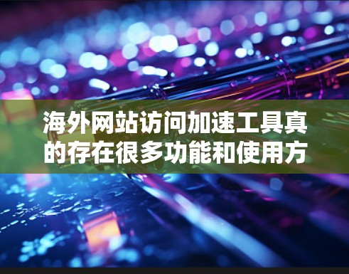 海外网站访问加速工具真的存在很多功能和使用方法，但评测时需要根据用户的实际体验来综合考虑。以下是一些可能的评测内容，供参考
