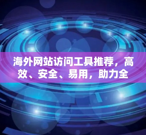 海外网站访问工具推荐，高效、安全、易用，助力全球贸易