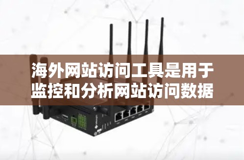 海外网站访问工具是用于监控和分析网站访问数据的工具，广泛应用于网站优化、流量分析、市场研究等领域。以下是一些常用的海外网站访问工具及其特点，供您参考