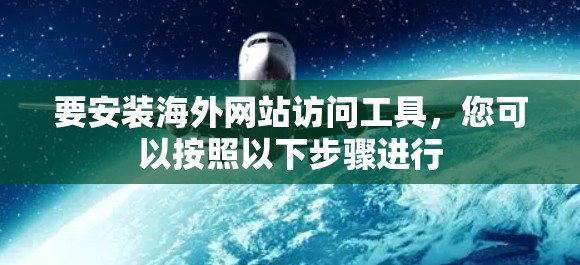 要安装海外网站访问工具，您可以按照以下步骤进行