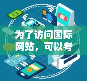 为了访问国际网站，可以考虑以下工具和方法，根据您的需求选择合适的解决方案