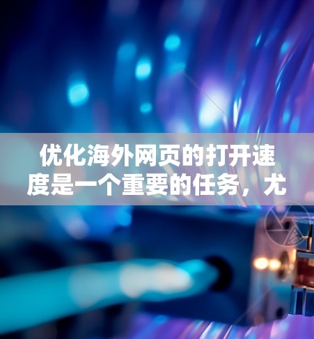 优化海外网页的打开速度是一个重要的任务，尤其是在需要频繁访问或大量数据的情况下。以下是一些有效的方法和步骤，帮助你提升网页加载速度