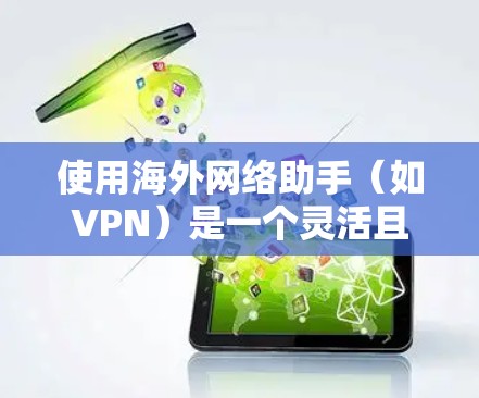 使用海外网络助手（如VPN）是一个灵活且安全的工具，帮助你访问国际互联网。以下是一个详细的指南，帮助你顺利使用海外网络助手