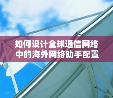 如何设计全球通信网络中的海外网络助手配置方法