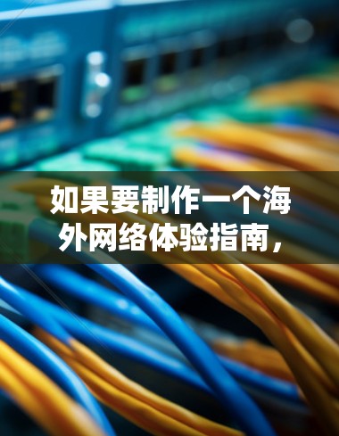 如果要制作一个海外网络体验指南，它可以帮助你更好地准备和使用网络资源。以下是一个结构清晰、内容全面的指南，供你参考
