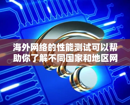 海外网络的性能测试可以帮助你了解不同国家和地区网络的连接速度、延迟以及稳定性。以下是一些使用海外网络测试的步骤和方法