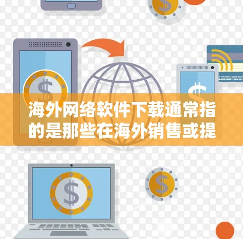 海外网络软件下载通常指的是那些在海外销售或提供给海外用户的网络软件包。这些软件包可能需要在海外用户那里下载，通常是针对特定的语言、平台或地区设计的。以下是一些可能涉及海外软件下载的具体情况