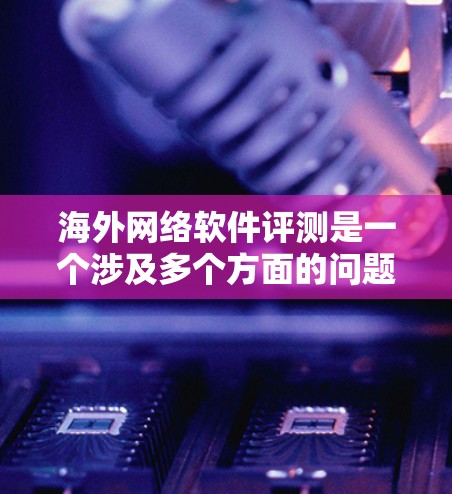 海外网络软件评测是一个涉及多个方面的问题，包括软件评测、评测工具的选择、评测评价的标准以及如何根据用户需求选择合适的评测工具。以下是一些可能的相关信息和建议