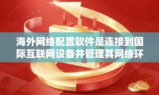 海外网络配置软件是连接到国际互联网设备并管理其网络环境的工具，广泛应用于国际组织和个人使用。以下是详细的步骤和信息