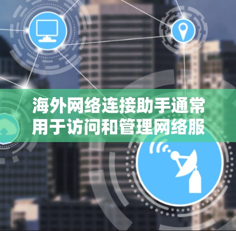 海外网络连接助手通常用于访问和管理网络服务、账号、数据等。以下是一些常见的类型及其使用方法