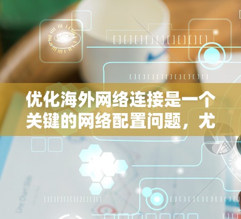 优化海外网络连接是一个关键的网络配置问题，尤其是在需要稳定访问不同国家或地区的网络时。以下是一些实用的步骤和建议，帮助你更好地配置和优化你的海外网络连接