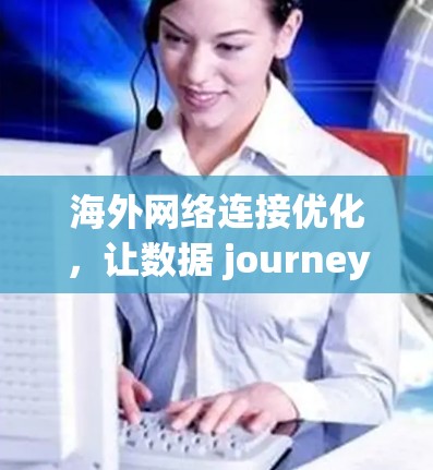 海外网络连接优化，让数据 journey更顺畅