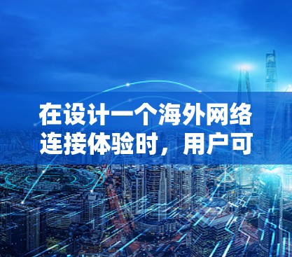 在设计一个海外网络连接体验时，用户可能会遇到以下问题和解决方案