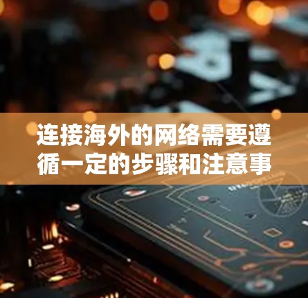 连接海外的网络需要遵循一定的步骤和注意事项。以下是一些通用的教程，适用于大多数用户的情况