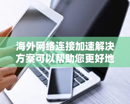 海外网络连接加速解决方案可以帮助您更好地连接到海外服务器或带宽，提升网络性能。以下是一些常见且实用的解决方案