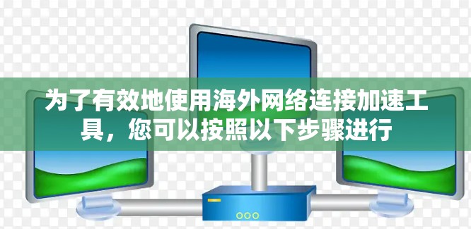 为了有效地使用海外网络连接加速工具，您可以按照以下步骤进行