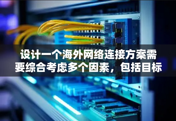 设计一个海外网络连接方案需要综合考虑多个因素，包括目标国家的网络架构、数据传输方式、安全性、管理方式以及灵活性。以下是对该方案的详细步骤
