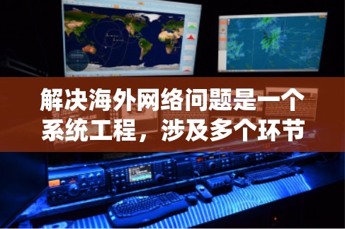 解决海外网络问题是一个系统工程，涉及多个环节的优化。以下是一步步的解决方案