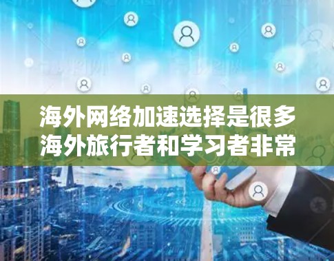 海外网络加速选择是很多海外旅行者和学习者非常关心的问题，因为连接到海外网络通常需要一个比较稳定的网络环境。以下是一些常见的选择，供你参考