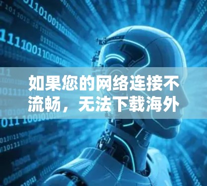 如果您的网络连接不流畅，无法下载海外网络加速下载的资源，可能是因为以下原因