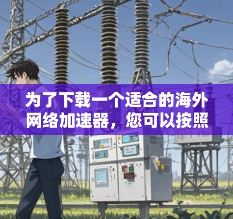 为了下载一个适合的海外网络加速器，您可以按照以下步骤进行选择和下载