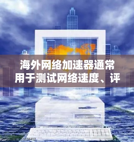 海外网络加速器通常用于测试网络速度、评估流量表现或选择适合的网络架构。以下是一些常见的海外网络加速器及其在线测试功能，可以帮助您进行测试