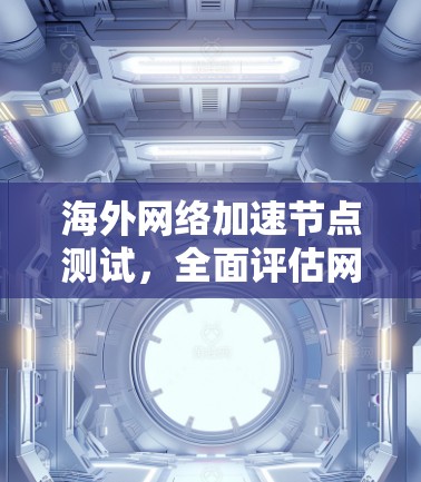 海外网络加速节点测试，全面评估网络性能与用户体验