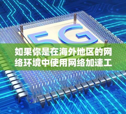 如果你是在海外地区的网络环境中使用网络加速工具，或者在需要快速访问网络资源的情况下，以下是一些可能的海外网络加速工具及其特点