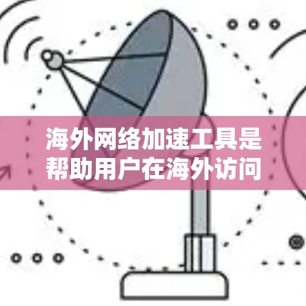 海外网络加速工具是帮助用户在海外访问Web浏览器时，减少被截断的URL数量，提升体验的工具。以下是一些常见的海外网络加速工具及其特点，供参考
