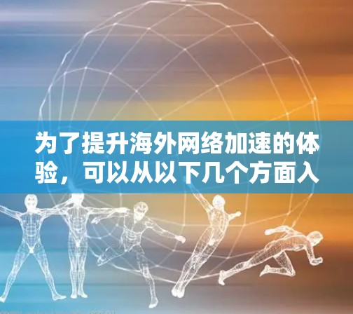 为了提升海外网络加速的体验，可以从以下几个方面入手