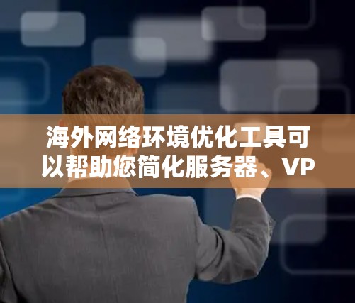 海外网络环境优化工具可以帮助您简化服务器、VPN、租户管理等流程，提升网络稳定性。以下是一些常见的海外网络环境优化工具，根据您的需求选择合适的工具