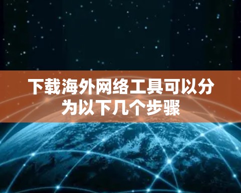 下载海外网络工具可以分为以下几个步骤