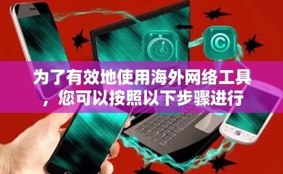 为了有效地使用海外网络工具，您可以按照以下步骤进行