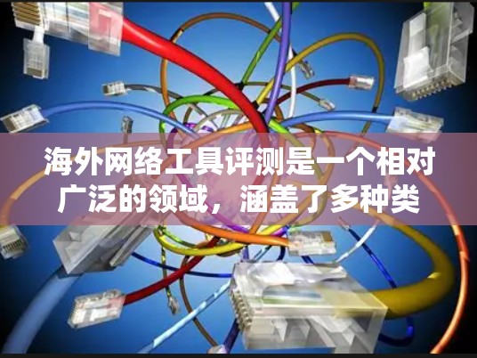 海外网络工具评测是一个相对广泛的领域，涵盖了多种类型，从语言学习到信息传播，从娱乐到金融，再到医疗等等。以下是一些常见的海外网络工具及其特点，供你参考