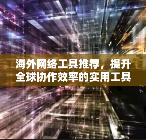 海外网络工具推荐，提升全球协作效率的实用工具