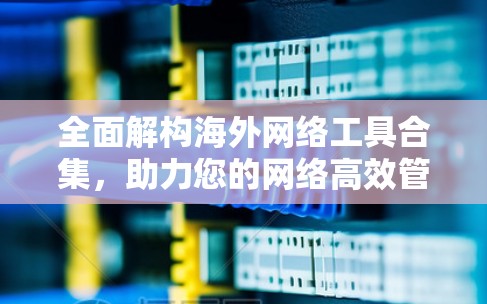 全面解构海外网络工具合集，助力您的网络高效管理与安全保护