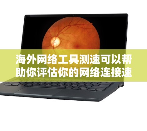 海外网络工具测速可以帮助你评估你的网络连接速度，特别是在海外旅行或需要测试网络连接时。以下是一些常见的测速工具和方法