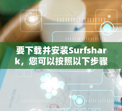 要下载并安装Surfshark，您可以按照以下步骤操作