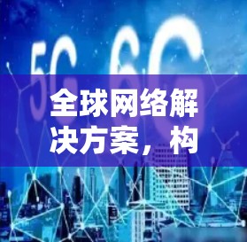全球网络解决方案，构建连接未来的网络基础设施