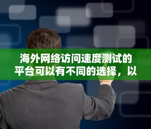 海外网络访问速度测试的平台可以有不同的选择，以下是一些常用的平台和工具
