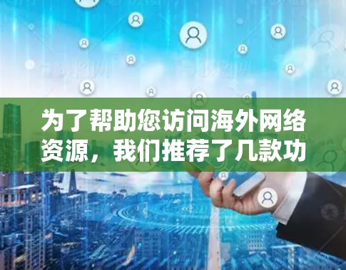 为了帮助您访问海外网络资源，我们推荐了几款功能强大且易于使用的软件。以下是这些推荐