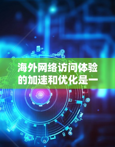 海外网络访问体验的加速和优化是一个非常重要的方面，尤其是在旅行、商务或需要访问特定网站的情况下。以下是一些实用的加速和优化建议，帮助你提升访问速度和体验
