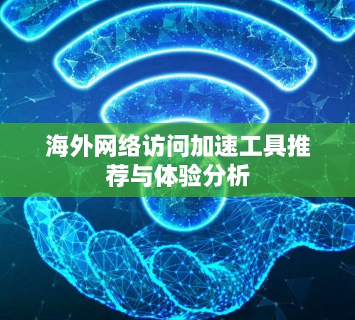 海外网络访问加速工具推荐与体验分析