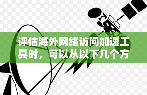 评估海外网络访问加速工具时，可以从以下几个方面入手，帮助你找到最适合自己的工具
