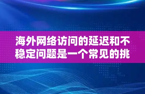 海外网络访问的延迟和不稳定问题是一个常见的挑战，尤其是在需要快速访问不同国家或地区的网络时。以下是一些常见的海外网络访问加速方案的分析和建议