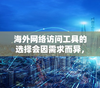 海外网络访问工具的选择会因需求而异，以下是一些推荐和常用工具