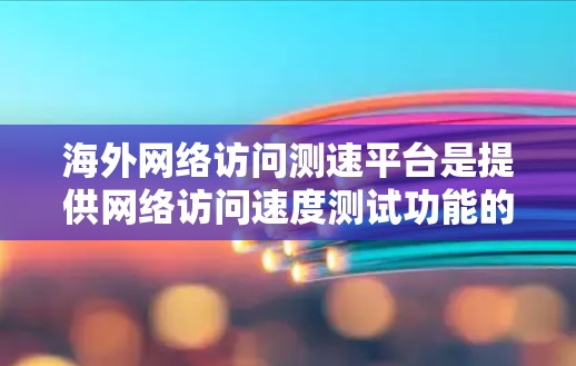海外网络访问测速平台是提供网络访问速度测试功能的工具，广泛应用于企业网络测试和用户在线购物等场景。以下是对这些平台的详细介绍